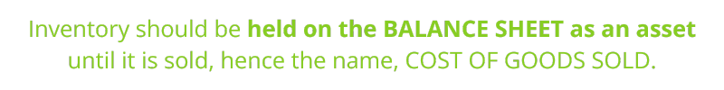 Inventory should be held on the BALANCE SHEET as an asset until it is sold, hence the name, “COST OF GOODS SOLD.”